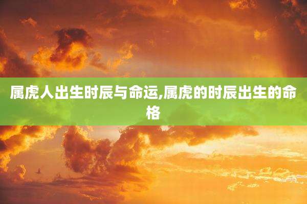属虎人出生时辰与命运,属虎的时辰出生的命格