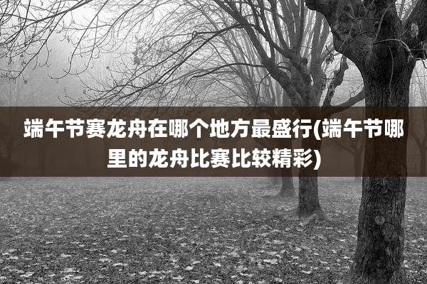 端午节赛龙舟在哪个地方最盛行(端午节哪里的龙舟比赛比较精彩)