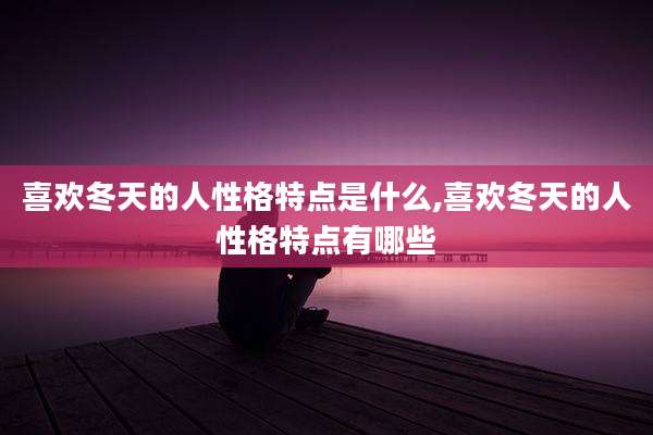 喜欢冬天的人性格特点是什么,喜欢冬天的人性格特点有哪些