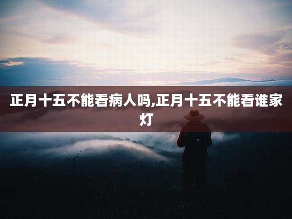 正月十五不能看病人吗,正月十五不能看谁家灯