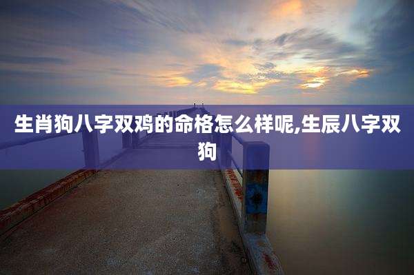 生肖狗八字双鸡的命格怎么样呢,生辰八字双狗