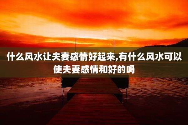 什么风水让夫妻感情好起来,有什么风水可以使夫妻感情和好的吗
