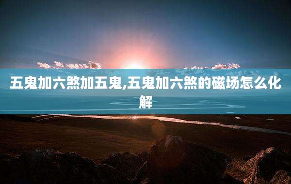 五鬼加六煞加五鬼,五鬼加六煞的磁场怎么化解