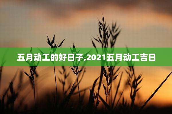 五月动工的好日子,2021五月动工吉日