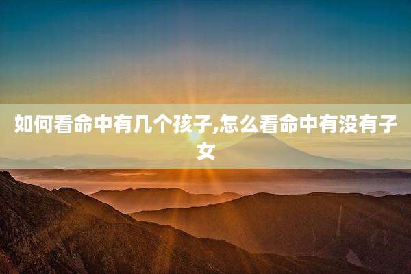 如何看命中有几个孩子,怎么看命中有没有子女
