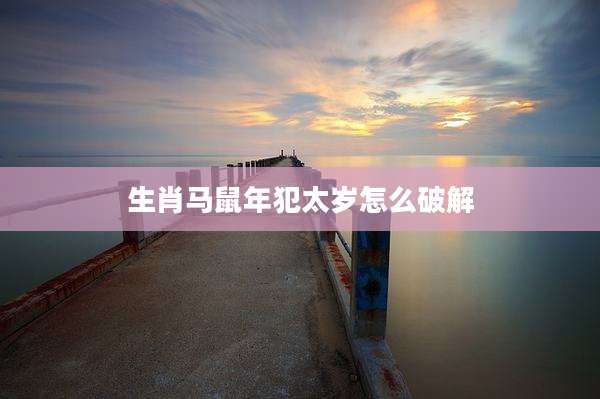 生肖马鼠年犯太岁怎么破解