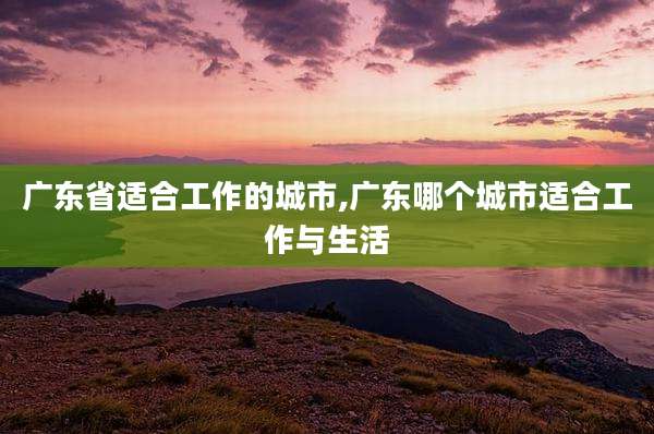 广东省适合工作的城市,广东哪个城市适合工作与生活