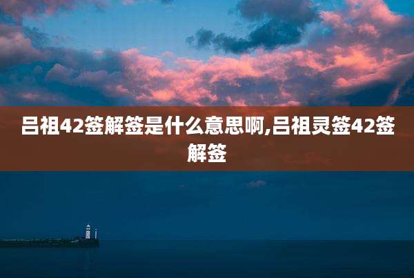 吕祖42签解签是什么意思啊,吕祖灵签42签解签