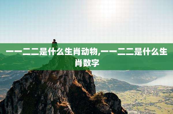 一一二二是什么生肖动物,一一二二是什么生肖数字