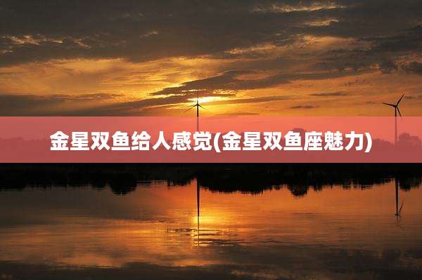 金星双鱼给人感觉(金星双鱼座魅力)