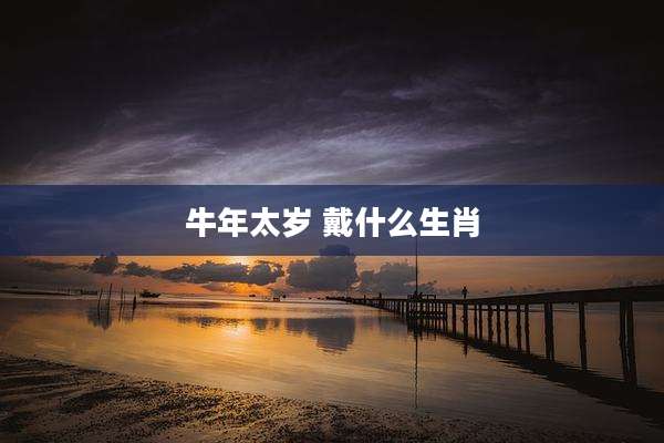 牛年太岁 戴什么生肖