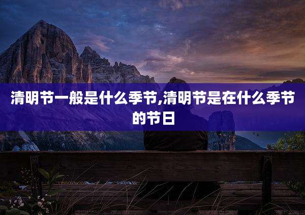 清明节一般是什么季节,清明节是在什么季节的节日