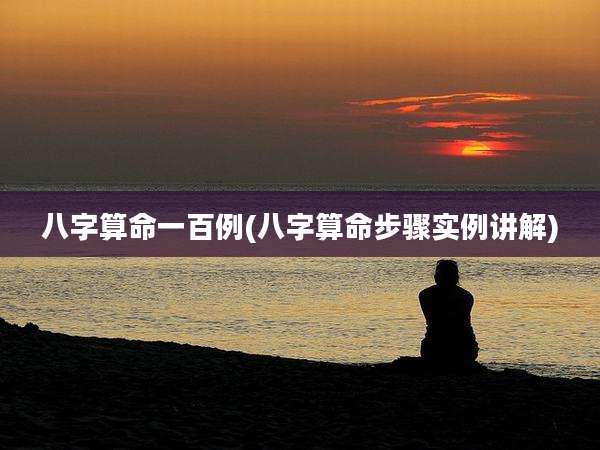 八字算命一百例(八字算命步骤实例讲解)