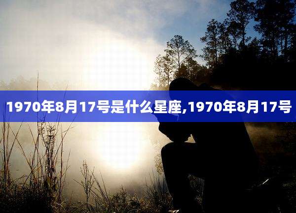1970年8月17号是什么星座,1970年8月17号