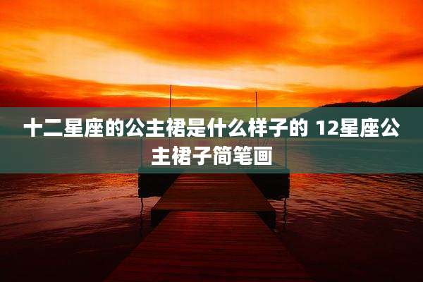 十二星座的公主裙是什么样子的 12星座公主裙子简笔画