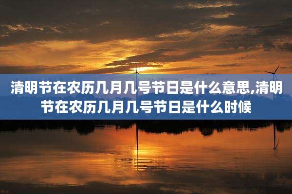 清明节在农历几月几号节日是什么意思,清明节在农历几月几号节日是什么时候