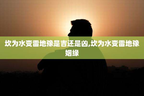 坎为水变雷地豫是吉还是凶,坎为水变雷地豫姻缘