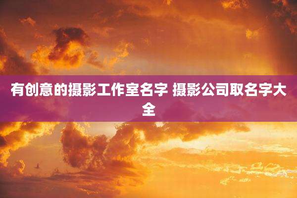 有创意的摄影工作室名字 摄影公司取名字大全