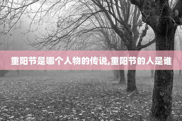 重阳节是哪个人物的传说,重阳节的人是谁