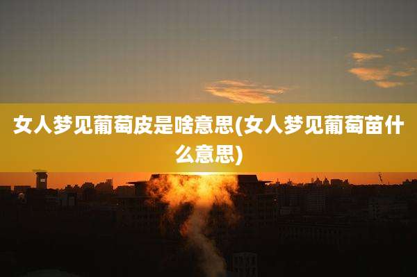 女人梦见葡萄皮是啥意思(女人梦见葡萄苗什么意思)