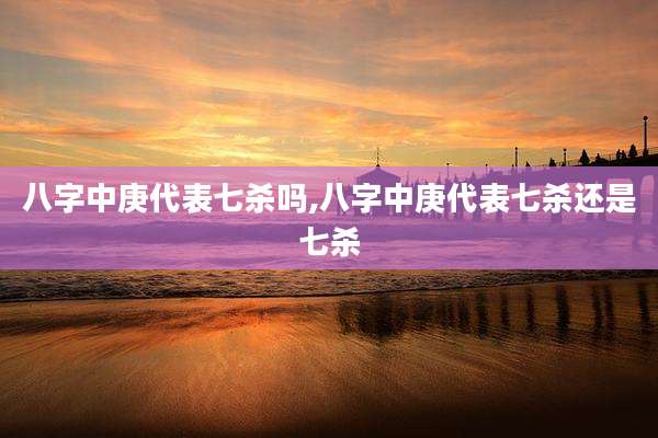 八字中庚代表七杀吗,八字中庚代表七杀还是七杀