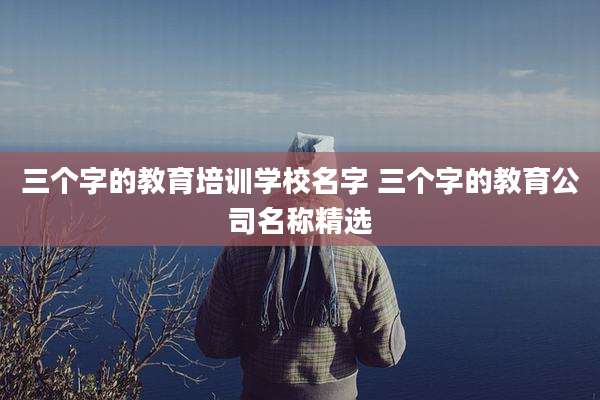 三个字的教育培训学校名字 三个字的教育公司名称精选