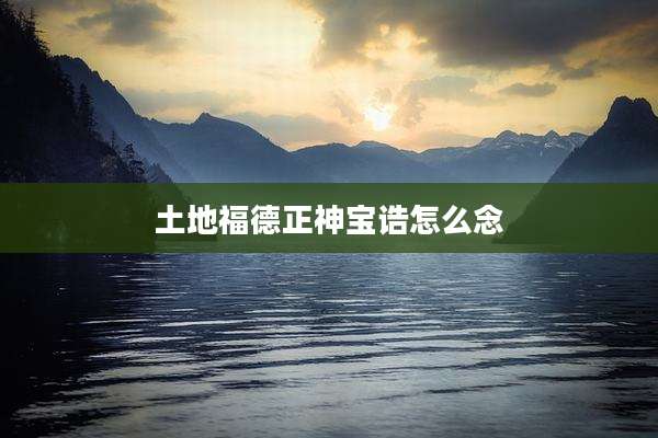 土地福德正神宝诰怎么念