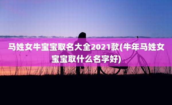 马姓女牛宝宝取名大全2021款(牛年马姓女宝宝取什么名字好)