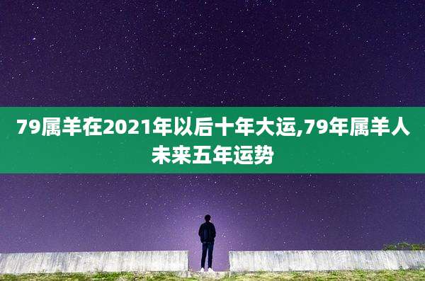 79属羊在2021年以后十年大运,79年属羊人未来五年运势