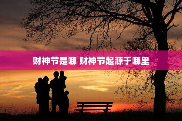 财神节是哪 财神节起源于哪里