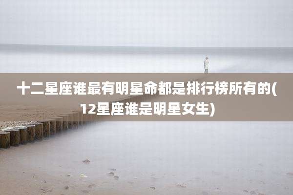 十二星座谁最有明星命都是排行榜所有的(12星座谁是明星女生)