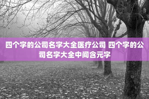四个字的公司名字大全医疗公司 四个字的公司名字大全中间含元字