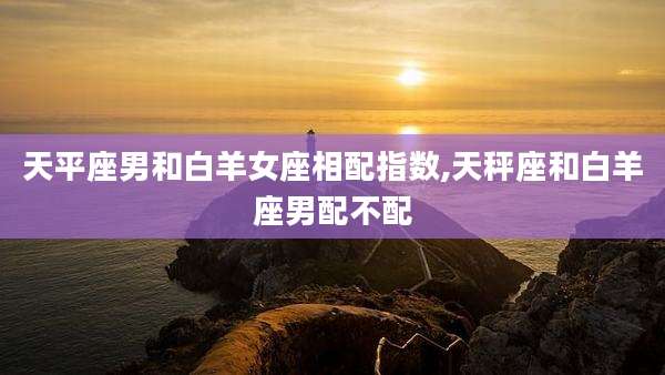 天平座男和白羊女座相配指数,天秤座和白羊座男配不配