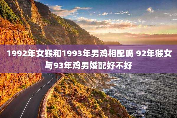 1992年女猴和1993年男鸡相配吗 92年猴女与93年鸡男婚配好不好
