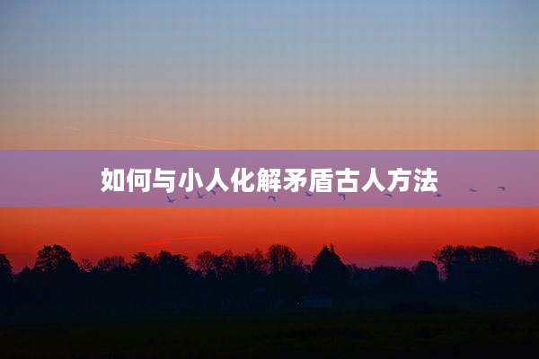 如何与小人化解矛盾古人方法