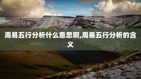 周易五行分析什么意思啊,周易五行分析的含义