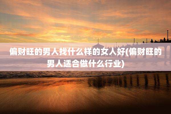偏财旺的男人找什么样的女人好(偏财旺的男人适合做什么行业)