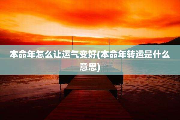 本命年怎么让运气变好(本命年转运是什么意思)
