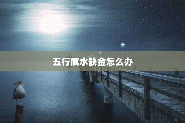 五行属水缺金怎么办