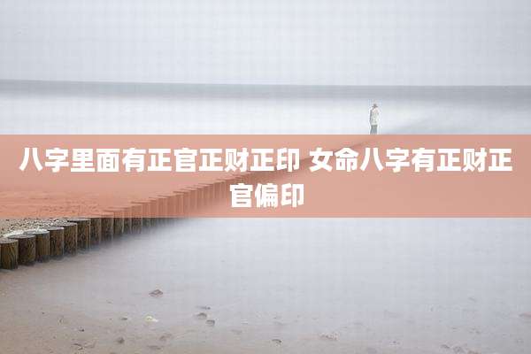 八字里面有正官正财正印 女命八字有正财正官偏印