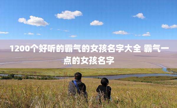 1200个好听的霸气的女孩名字大全 霸气一点的女孩名字