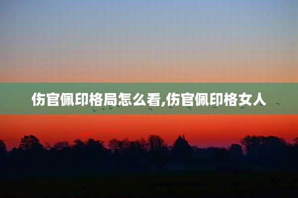 伤官佩印格局怎么看,伤官佩印格女人