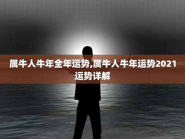 属牛人牛年全年运势,属牛人牛年运势2021运势详解