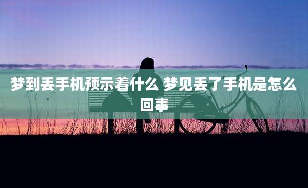 梦到丢手机预示着什么 梦见丢了手机是怎么回事