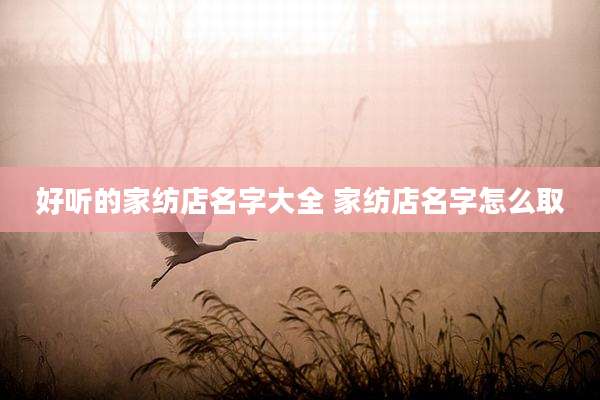好听的家纺店名字大全 家纺店名字怎么取