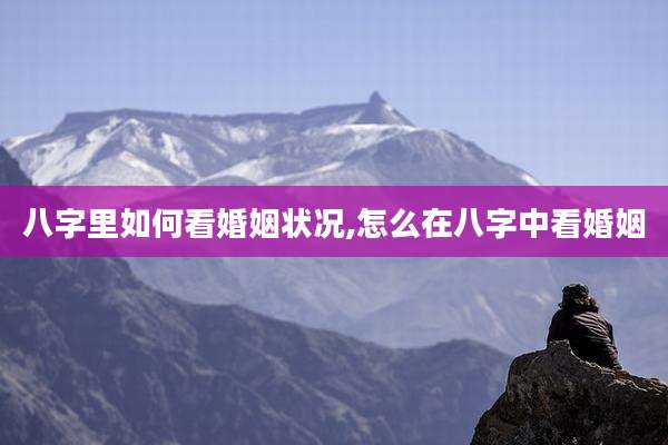八字里如何看婚姻状况,怎么在八字中看婚姻