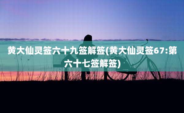 黄大仙灵签六十九签解签(黄大仙灵签67:第六十七签解签)