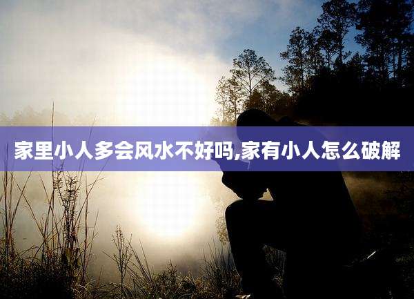 家里小人多会风水不好吗,家有小人怎么破解