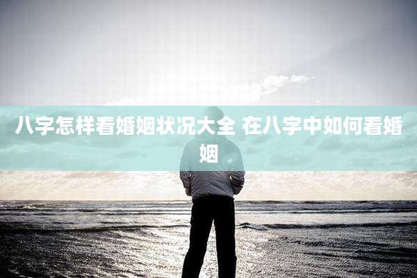 八字怎样看婚姻状况大全 在八字中如何看婚姻