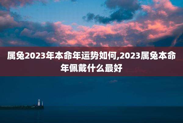 属兔2023年本命年运势如何,2023属兔本命年佩戴什么最好